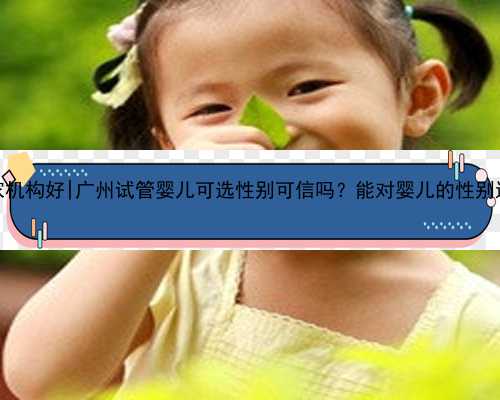 广州代孕哪家机构好|广州试管婴儿可选性别可信吗？能对婴儿的性别进行选择