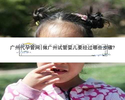 广州代孕管网|做广州试管婴儿要经过哪些步骤?